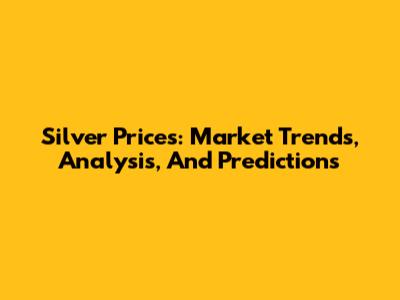 Silver Prices: Market Trends, Analysis, And Predictions