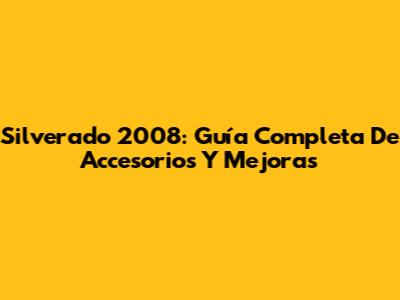 Silverado 2008: Guía Completa De Accesorios Y Mejoras