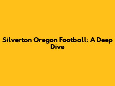 Silverton Oregon Football: A Deep Dive