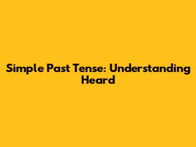 Simple Past Tense: Understanding 'Heard'