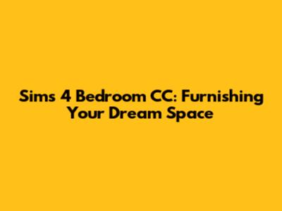 Sims 4 Bedroom CC: Furnishing Your Dream Space
