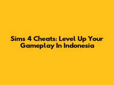 Sims 4 Cheats: Level Up Your Gameplay In Indonesia