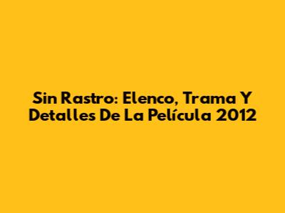 Sin Rastro: Elenco, Trama Y Detalles De La Película 2012