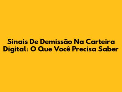 Sinais De Demissão Na Carteira Digital: O Que Você Precisa Saber