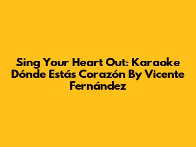 Sing Your Heart Out: Karaoke 'Dónde Estás Corazón' By Vicente Fernández