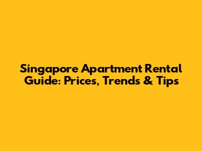 Singapore Apartment Rental Guide: Prices, Trends & Tips
