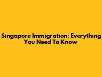 Singapore Immigration: Everything You Need To Know