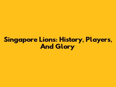 Singapore Lions: History, Players, And Glory