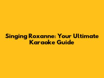 Singing Roxanne: Your Ultimate Karaoke Guide