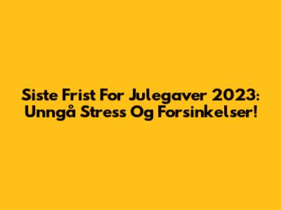 Siste Frist For Julegaver 2023: Unngå Stress Og Forsinkelser!