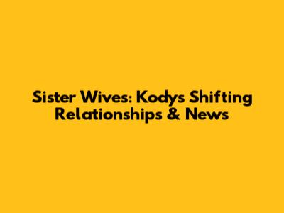 Sister Wives: Kody's Shifting Relationships & News