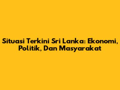 Situasi Terkini Sri Lanka: Ekonomi, Politik, Dan Masyarakat