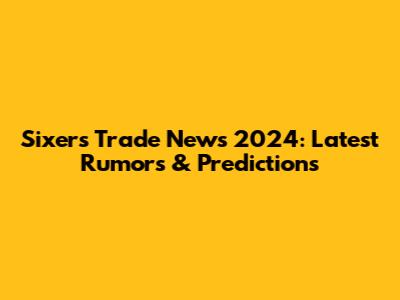 Sixers Trade News 2024: Latest Rumors & Predictions