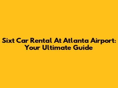 Sixt Car Rental At Atlanta Airport: Your Ultimate Guide