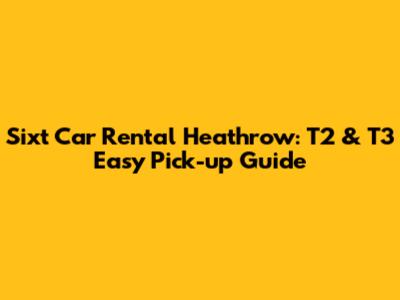 Sixt Car Rental Heathrow: T2 & T3 Easy Pick-up Guide