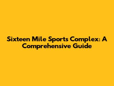 Sixteen Mile Sports Complex: A Comprehensive Guide
