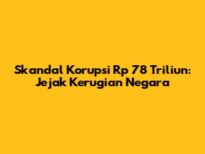 Skandal Korupsi Rp 78 Triliun: Jejak Kerugian Negara