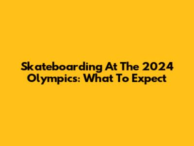 Skateboarding At The 2024 Olympics: What To Expect