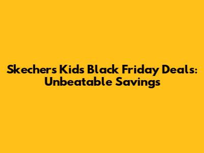 Skechers Kids Black Friday Deals: Unbeatable Savings
