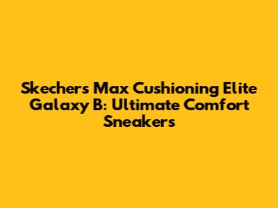 Skechers Max Cushioning Elite Galaxy B: Ultimate Comfort Sneakers