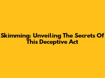 Skimming: Unveiling The Secrets Of This Deceptive Act