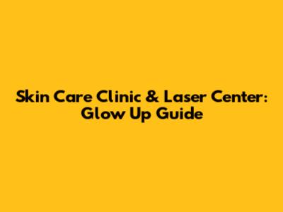 Skin Care Clinic & Laser Center: Glow Up Guide