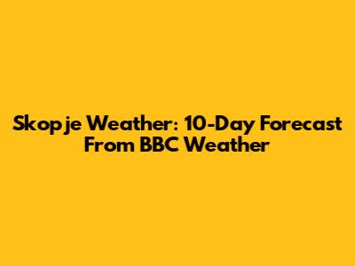 Skopje Weather: 10-Day Forecast From BBC Weather