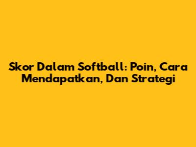 Skor Dalam Softball: Poin, Cara Mendapatkan, Dan Strategi