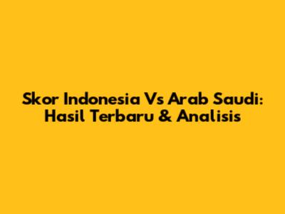 Skor Indonesia Vs Arab Saudi: Hasil Terbaru & Analisis