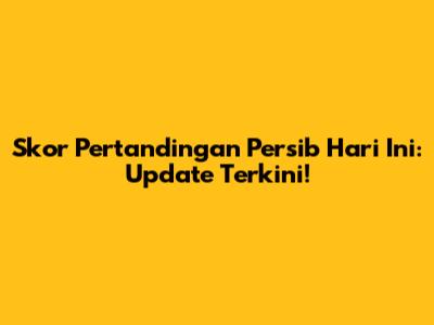 Skor Pertandingan Persib Hari Ini: Update Terkini!