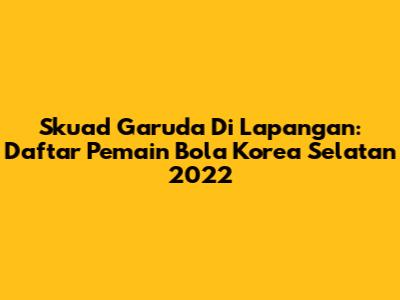 Skuad Garuda Di Lapangan: Daftar Pemain Bola Korea Selatan 2022