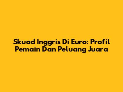 Skuad Inggris Di Euro: Profil Pemain Dan Peluang Juara