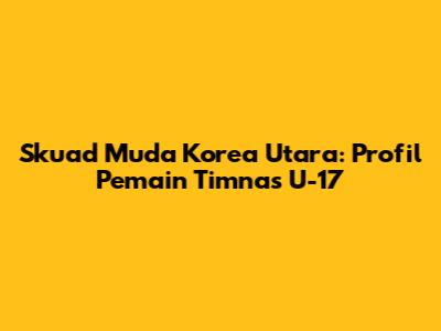 Skuad Muda Korea Utara: Profil Pemain Timnas U-17