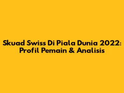 Skuad Swiss Di Piala Dunia 2022: Profil Pemain & Analisis