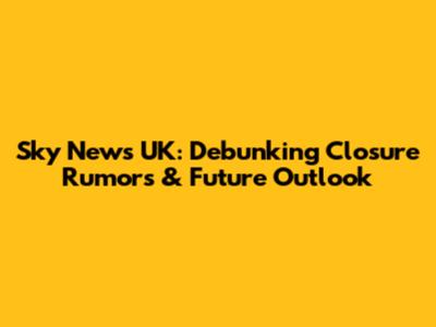 Sky News UK: Debunking Closure Rumors & Future Outlook