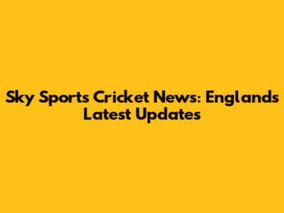 Sky Sports Cricket News: England's Latest Updates