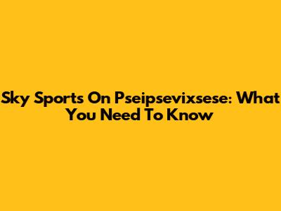 Sky Sports On Pseipsevixsese: What You Need To Know