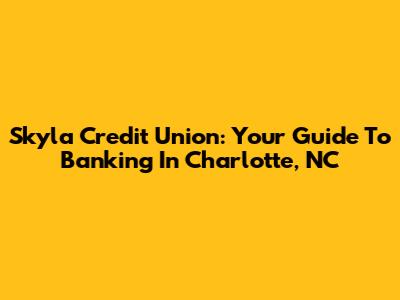 Skyla Credit Union: Your Guide To Banking In Charlotte, NC