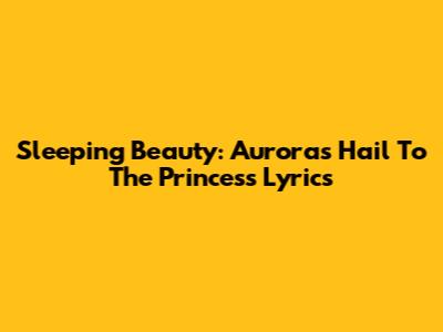 Sleeping Beauty: Aurora's 'Hail To The Princess' Lyrics