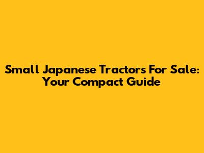 Small Japanese Tractors For Sale: Your Compact Guide