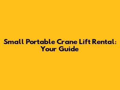 Small Portable Crane Lift Rental: Your Guide
