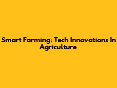 Smart Farming: Tech Innovations In Agriculture