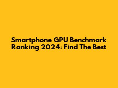 Smartphone GPU Benchmark Ranking 2024: Find The Best