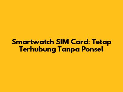 Smartwatch SIM Card: Tetap Terhubung Tanpa Ponsel