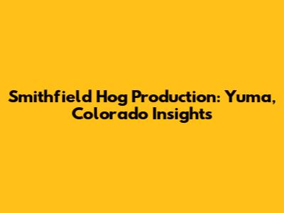 Smithfield Hog Production: Yuma, Colorado Insights