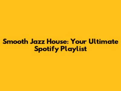 Smooth Jazz House: Your Ultimate Spotify Playlist
