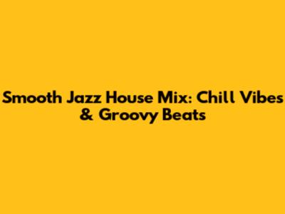 Smooth Jazz House Mix: Chill Vibes & Groovy Beats