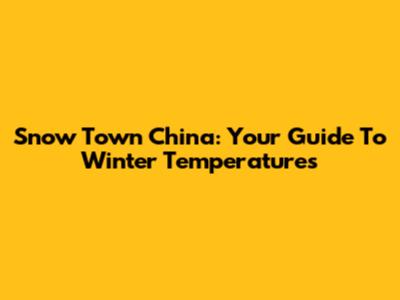 Snow Town China: Your Guide To Winter Temperatures
