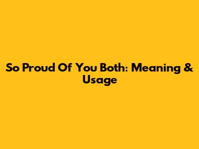 So Proud Of You Both: Meaning & Usage