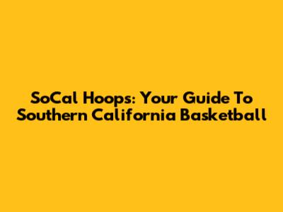 SoCal Hoops: Your Guide To Southern California Basketball